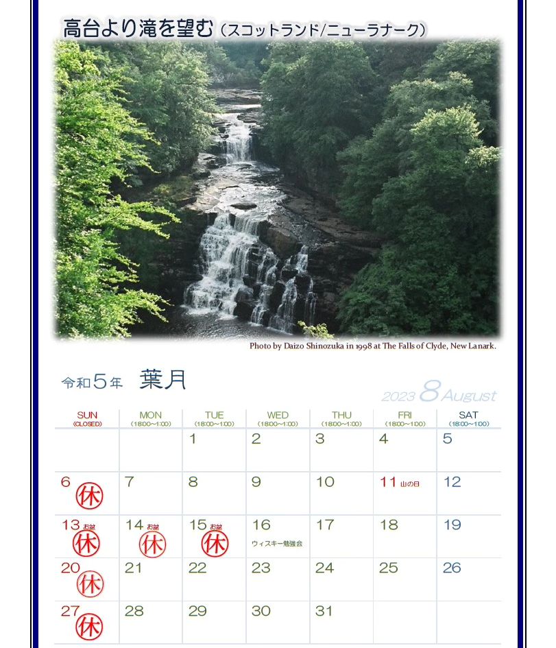 8月の営業カレンダーです。 お盆（8/13～/15）はお休みとなりますのでご注意ください。  さて、今月のスコットランド紀行はローランド地方ニューラナークにある「クライドの滝」です。 この滝の水（クライド川）はやがてグラスゴーの街を通り抜けクライド湾まで流れていきます。  この滝周辺はエディンバラから日帰りできる非常に有名な観光地で、きれいに整備されたヴィジターセンターから舗装された散歩道をしばらく歩くと滝の全景が見て取れるビューポイントまで徒歩で行くことができます。  近隣には多種多様な...
